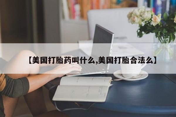 私人卖流产药的联系方式【美国打胎药叫什么,美国打胎合法么】
