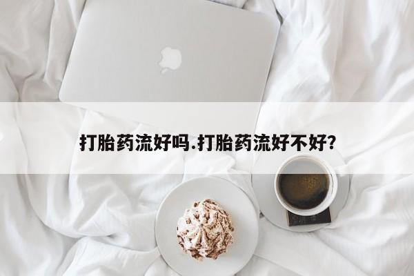 私人卖流产药的联系方式打胎药流好吗.打胎药流好不好？
