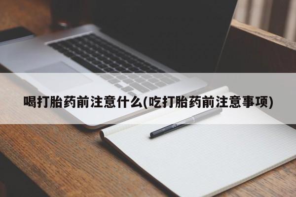 私人卖流产药的联系方式喝打胎药前注意什么(吃打胎药前注意事项)