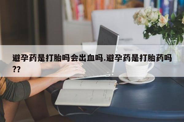 私人卖流产药的联系方式避孕药是打胎吗会出血吗.避孕药是打胎药吗?？