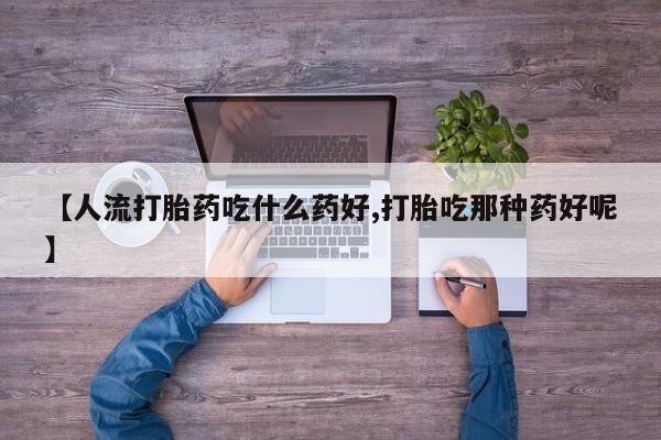 私人卖流产药的联系方式【人流打胎药吃什么药好,打胎吃那种药好呢】