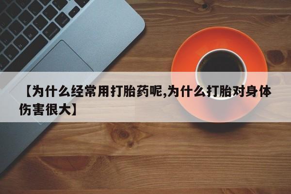 私人卖流产药的联系方式【为什么经常用打胎药呢,为什么打胎对身体伤害很大】