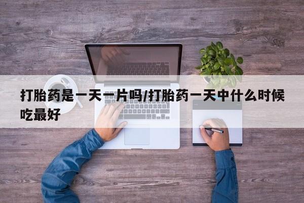 私人卖流产药的联系方式打胎药是一天一片吗/打胎药一天中什么时候吃最好