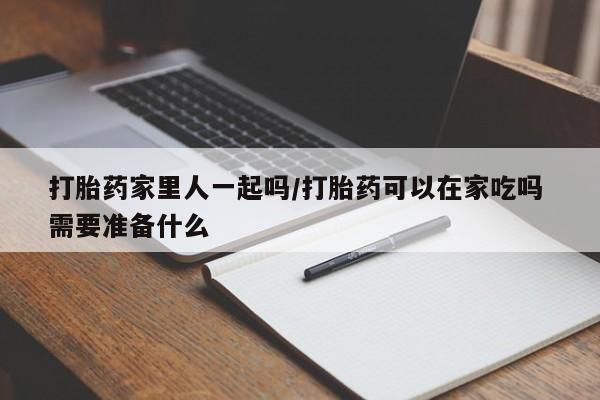 私人卖流产药的联系方式打胎药家里人一起吗/打胎药可以在家吃吗 需要准备什么