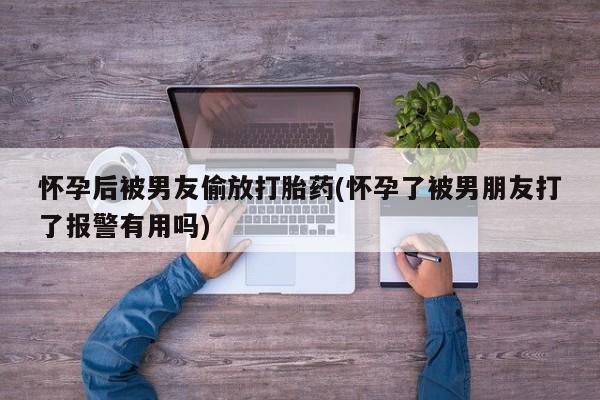 私人卖流产药的联系方式怀孕后被男友偷放打胎药(怀孕了被男朋友打了报警有用吗)