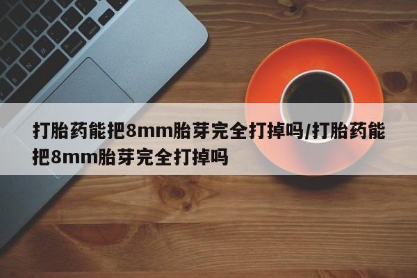 私人卖流产药的联系方式打胎药能把8mm胎芽完全打掉吗/打胎药能把8mm胎芽完全打掉吗