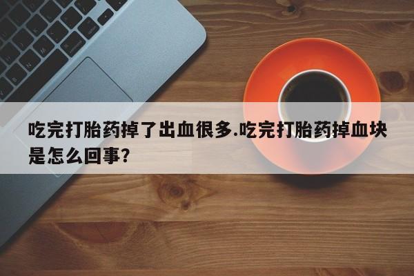 私人卖流产药的联系方式吃完打胎药掉了出血很多.吃完打胎药掉血块是怎么回事？