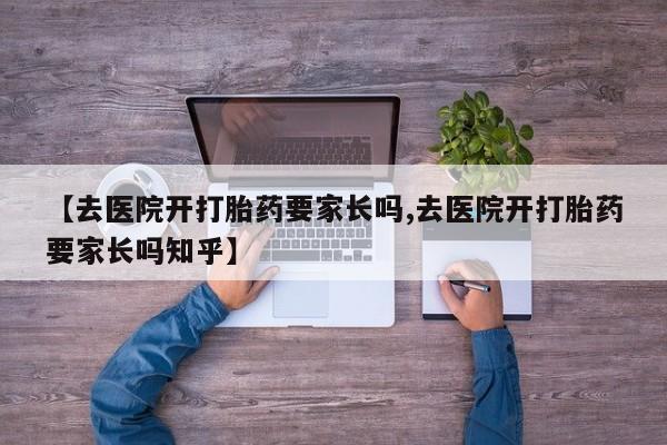 私人卖流产药的联系方式【去医院开打胎药要家长吗,去医院开打胎药要家长吗知乎】