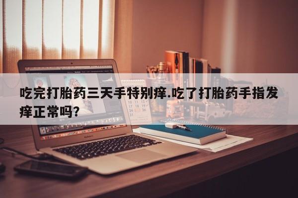 私人卖流产药的联系方式吃完打胎药三天手特别痒.吃了打胎药手指发痒正常吗？