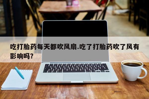 私人卖流产药的联系方式吃打胎药每天都吹风扇.吃了打胎药吹了风有影响吗？