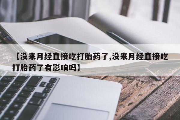 私人卖流产药的联系方式【没来月经直接吃打胎药了,没来月经直接吃打胎药了有影响吗】