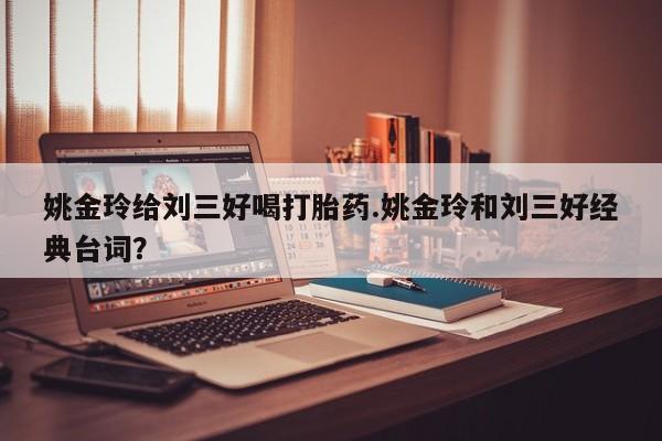 私人卖流产药的联系方式姚金玲给刘三好喝打胎药.姚金玲和刘三好经典台词？
