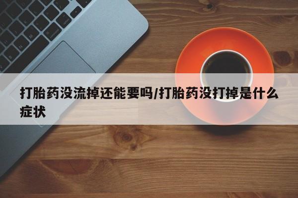 私人卖流产药的联系方式打胎药没流掉还能要吗/打胎药没打掉是什么症状