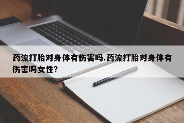 私人卖流产药的联系方式药流打胎对身体有伤害吗.药流打胎对身体有伤害吗女性？