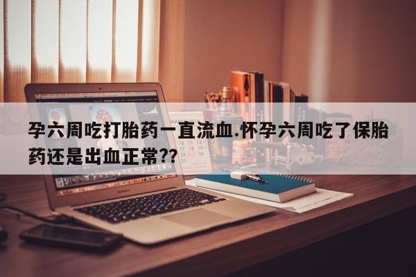 私人卖流产药的联系方式孕六周吃打胎药一直流血.怀孕六周吃了保胎药还是出血正常?？