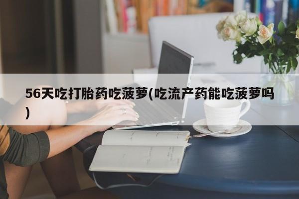 私人卖流产药的联系方式56天吃打胎药吃菠萝(吃流产药能吃菠萝吗)