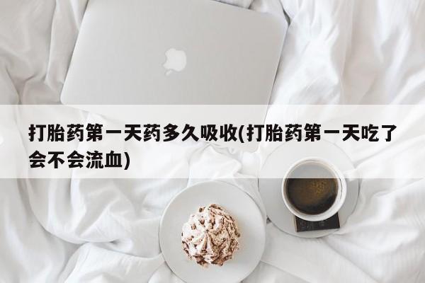 私人卖流产药的联系方式打胎药第一天药多久吸收(打胎药第一天吃了会不会流血)
