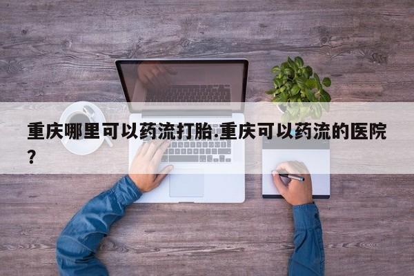 私人卖流产药的联系方式重庆哪里可以药流打胎.重庆可以药流的医院？