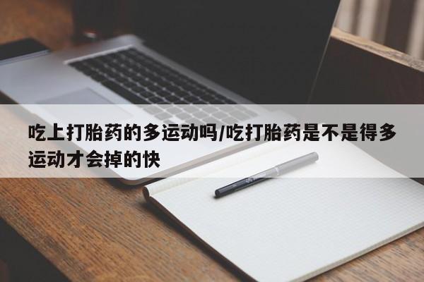 私人卖流产药的联系方式吃上打胎药的多运动吗/吃打胎药是不是得多运动才会掉的快