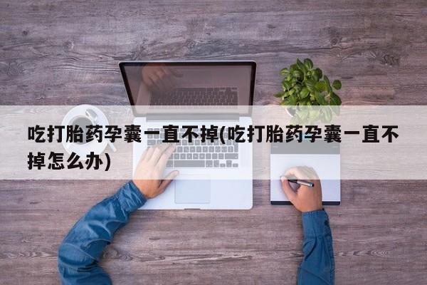 私人卖流产药的联系方式吃打胎药孕囊一直不掉(吃打胎药孕囊一直不掉怎么办)