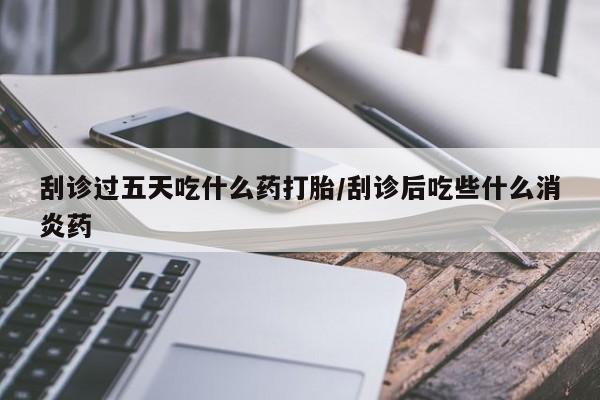 私人卖流产药的联系方式刮诊过五天吃什么药打胎/刮诊后吃些什么消炎药