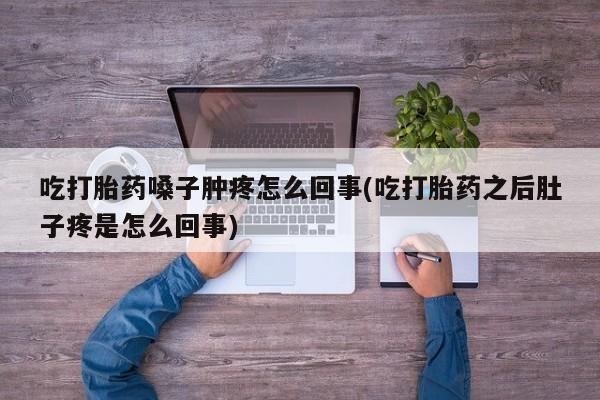 私人卖流产药的联系方式吃打胎药嗓子肿疼怎么回事(吃打胎药之后肚子疼是怎么回事)