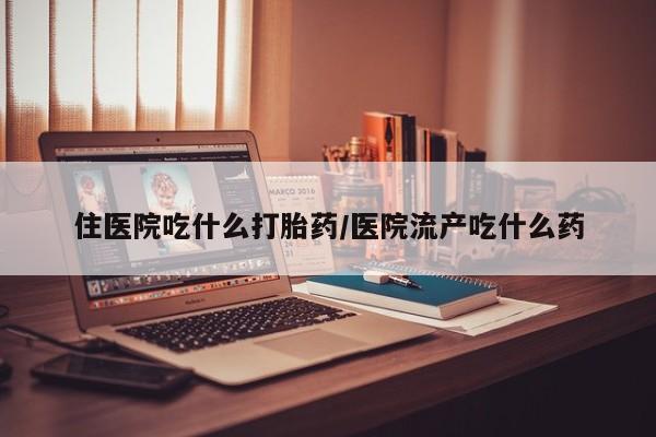 私人卖流产药的联系方式住医院吃什么打胎药/医院流产吃什么药