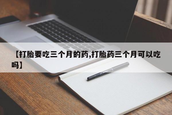 私人卖流产药的联系方式【打胎要吃三个月的药,打胎药三个月可以吃吗】