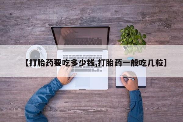 私人卖流产药的联系方式【打胎药要吃多少钱,打胎药一般吃几粒】