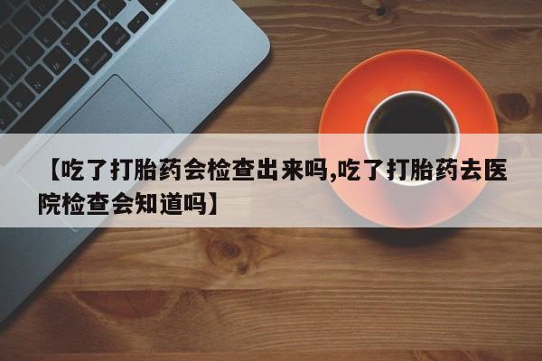 私人卖流产药的联系方式【吃了打胎药会检查出来吗,吃了打胎药去医院检查会知道吗】