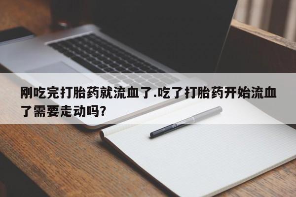 私人卖流产药的联系方式刚吃完打胎药就流血了.吃了打胎药开始流血了需要走动吗？