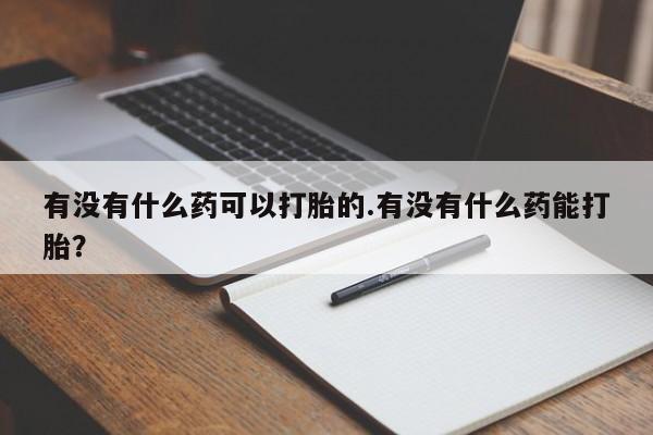 私人卖流产药的联系方式有没有什么药可以打胎的.有没有什么药能打胎？