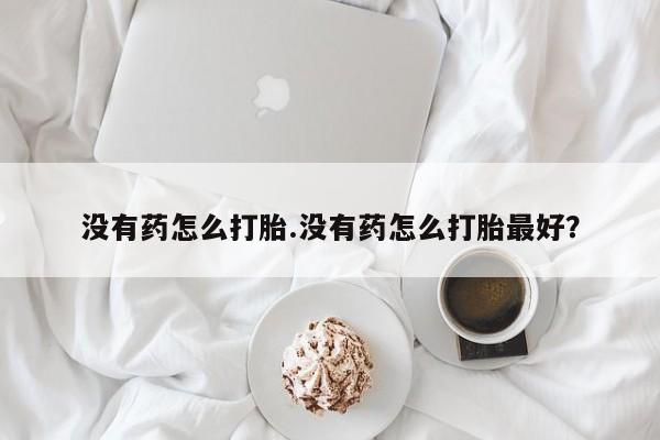 私人卖流产药的联系方式没有药怎么打胎.没有药怎么打胎最好？