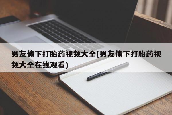 私人卖流产药的联系方式男友偷下打胎药视频大全(男友偷下打胎药视频大全在线观看)