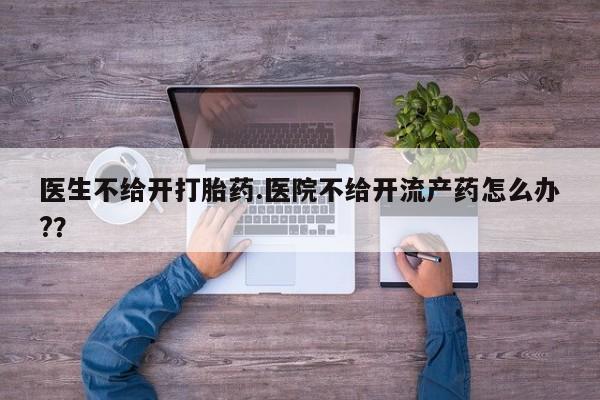 私人卖流产药的联系方式医生不给开打胎药.医院不给开流产药怎么办?？