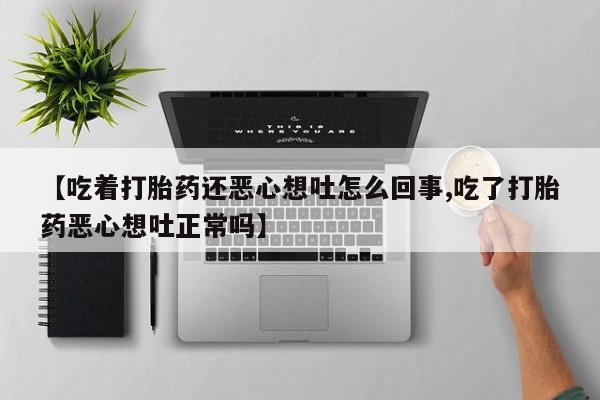 私人卖流产药的联系方式【吃着打胎药还恶心想吐怎么回事,吃了打胎药恶心想吐正常吗】