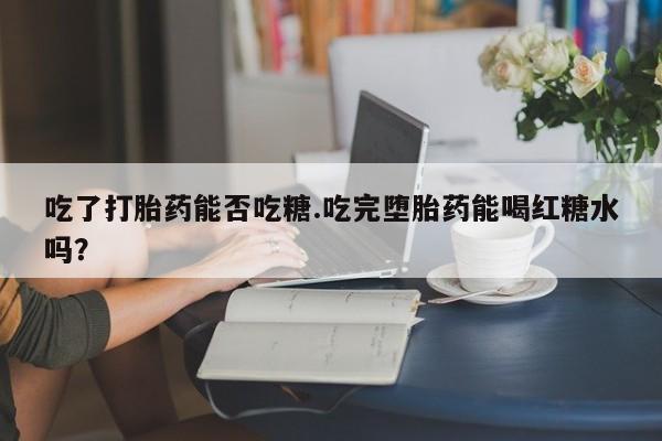 私人卖流产药的联系方式吃了打胎药能否吃糖.吃完堕胎药能喝红糖水吗？