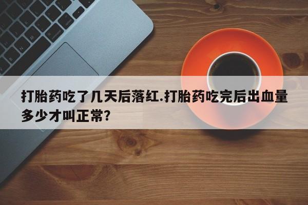 私人卖流产药的联系方式打胎药吃了几天后落红.打胎药吃完后出血量多少才叫正常？