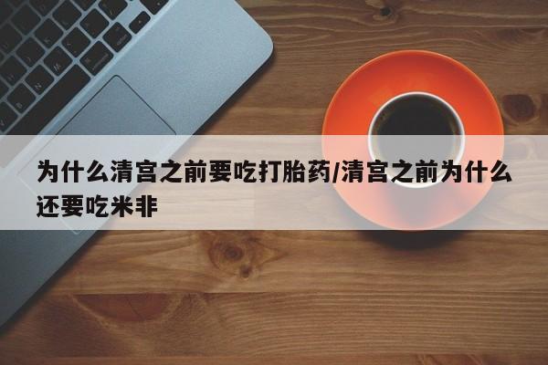 私人卖流产药的联系方式为什么清宫之前要吃打胎药/清宫之前为什么还要吃米非