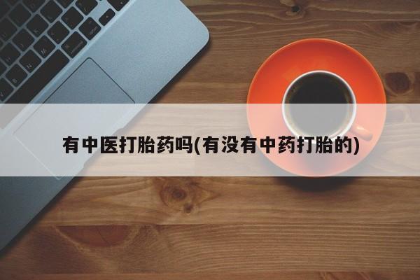 私人卖流产药的联系方式有中医打胎药吗(有没有中药打胎的)