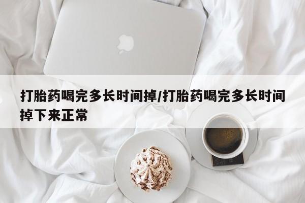 私人卖流产药的联系方式打胎药喝完多长时间掉/打胎药喝完多长时间掉下来正常