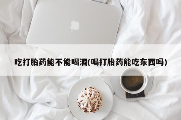 私人卖流产药的联系方式吃打胎药能不能喝酒(喝打胎药能吃东西吗)