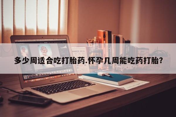 私人卖流产药的联系方式多少周适合吃打胎药.怀孕几周能吃药打胎？