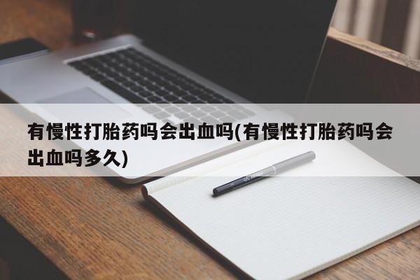 私人卖流产药的联系方式有慢性打胎药吗会出血吗(有慢性打胎药吗会出血吗多久)