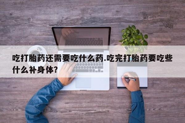 私人卖流产药的联系方式吃打胎药还需要吃什么药.吃完打胎药要吃些什么补身体？