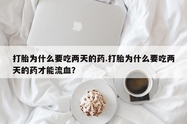 私人卖流产药的联系方式打胎为什么要吃两天的药.打胎为什么要吃两天的药才能流血？