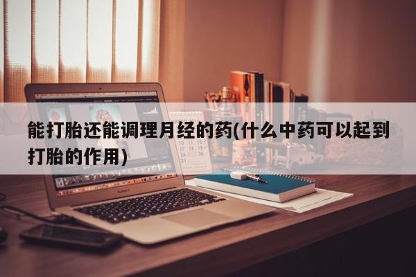 私人卖流产药的联系方式能打胎还能调理月经的药(什么中药可以起到打胎的作用)
