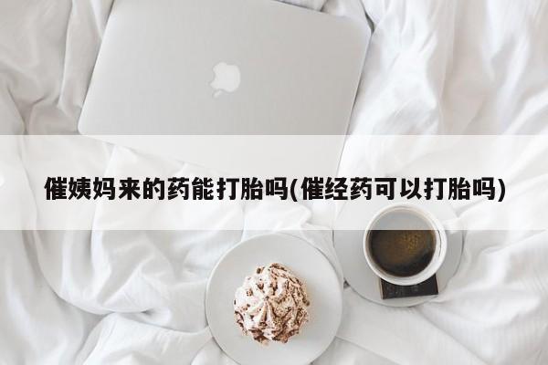 私人卖流产药的联系方式催姨妈来的药能打胎吗(催经药可以打胎吗)