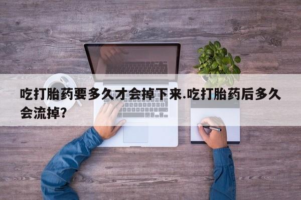 私人卖流产药的联系方式吃打胎药要多久才会掉下来.吃打胎药后多久会流掉？
