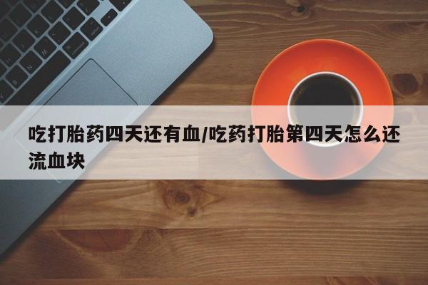 私人卖流产药的联系方式吃打胎药四天还有血/吃药打胎第四天怎么还流血块